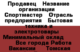 Продавец › Название организации ­ Спортмастер › Отрасль предприятия ­ Бытовая техника и электротовары › Минимальный оклад ­ 23 000 - Все города Работа » Вакансии   . Томская обл.,Томск г.